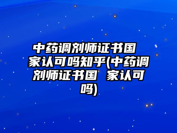 中藥調(diào)劑師證書(shū)國(guó) 家認(rèn)可嗎知乎(中藥調(diào)劑師證書(shū)國(guó) 家認(rèn)可嗎)