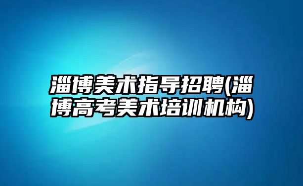 淄博美術(shù)指導(dǎo)招聘(淄博高考美術(shù)培訓(xùn)機(jī)構(gòu))