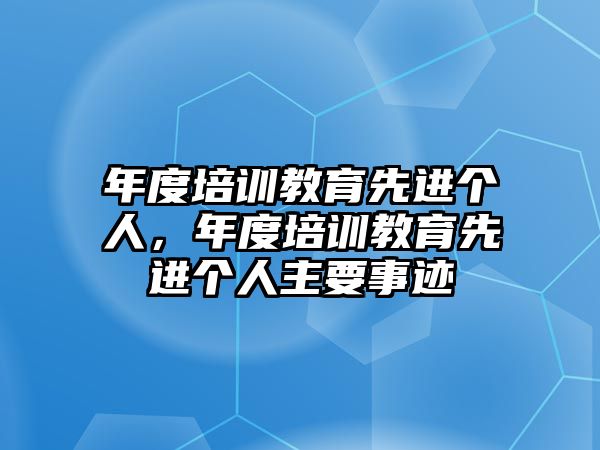 年度培訓(xùn)教育先進(jìn)個人，年度培訓(xùn)教育先進(jìn)個人主要事跡