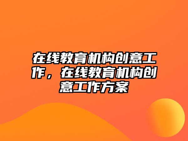 在線教育機(jī)構(gòu)創(chuàng)意工作，在線教育機(jī)構(gòu)創(chuàng)意工作方案