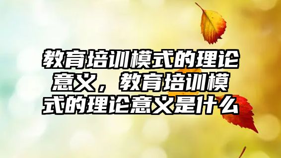 教育培訓(xùn)模式的理論意義，教育培訓(xùn)模式的理論意義是什么