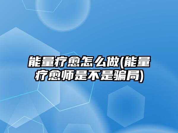 能量療愈怎么做(能量療愈師是不是騙局)