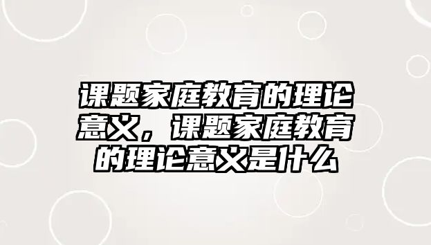 課題家庭教育的理論意義，課題家庭教育的理論意義是什么