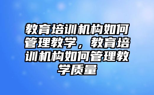 教育培訓機構(gòu)如何管理教學，教育培訓機構(gòu)如何管理教學質(zhì)量