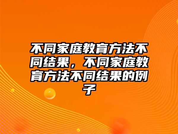 不同家庭教育方法不同結(jié)果，不同家庭教育方法不同結(jié)果的例子