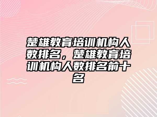 楚雄教育培訓機構人數(shù)排名，楚雄教育培訓機構人數(shù)排名前十名