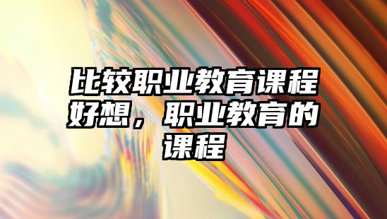 比較職業(yè)教育課程好想，職業(yè)教育的課程