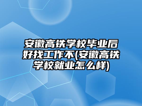 安徽高鐵學(xué)校畢業(yè)后好找工作不(安徽高鐵學(xué)校就業(yè)怎么樣)