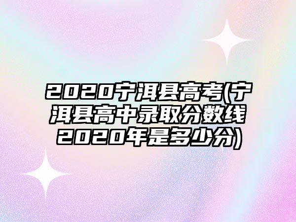 2020寧洱縣高考(寧洱縣高中錄取分?jǐn)?shù)線2020年是多少分)