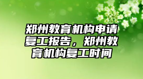 鄭州教育機構(gòu)申請復工報告，鄭州教育機構(gòu)復工時間