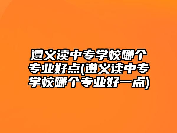 遵義讀中專學(xué)校哪個(gè)專業(yè)好點(diǎn)(遵義讀中專學(xué)校哪個(gè)專業(yè)好一點(diǎn))