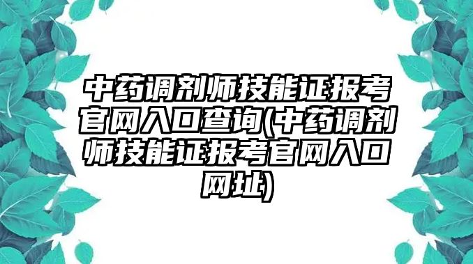 中藥調劑師技能證報考官網入口查詢(中藥調劑師技能證報考官網入口網址)