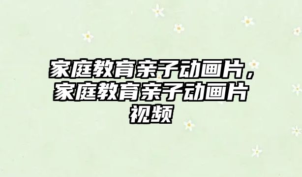 家庭教育親子動畫片，家庭教育親子動畫片視頻