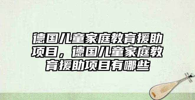 德國兒童家庭教育援助項目，德國兒童家庭教育援助項目有哪些