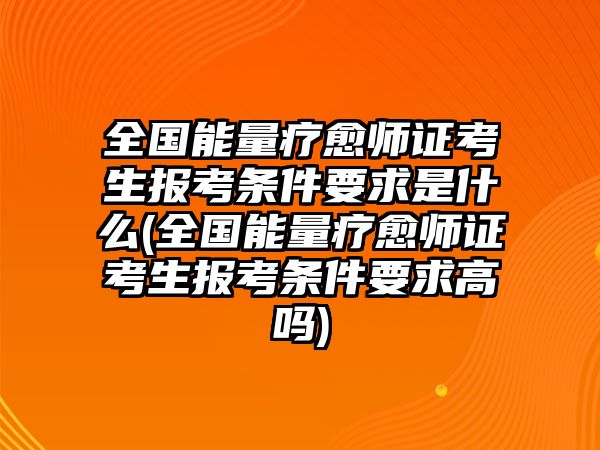 全國能量療愈師證考生報考條件要求是什么(全國能量療愈師證考生報考條件要求高嗎)