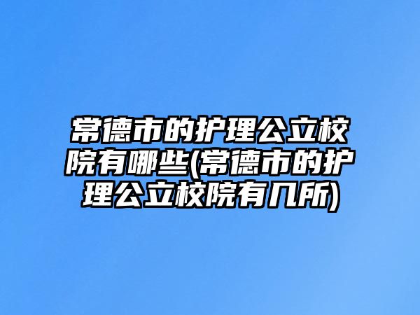 常德市的護(hù)理公立校院有哪些(常德市的護(hù)理公立校院有幾所)