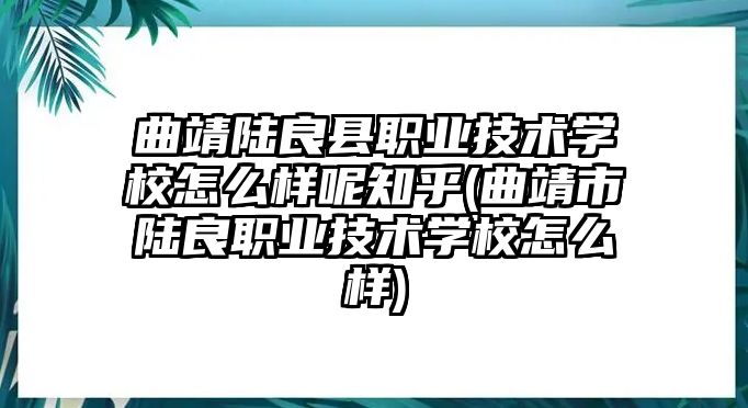 曲靖陸良縣職業(yè)技術(shù)學(xué)校怎么樣呢知乎(曲靖市陸良職業(yè)技術(shù)學(xué)校怎么樣)