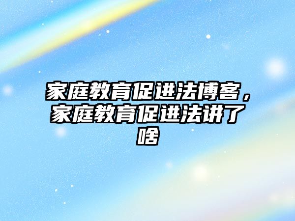 家庭教育促進法博客，家庭教育促進法講了啥