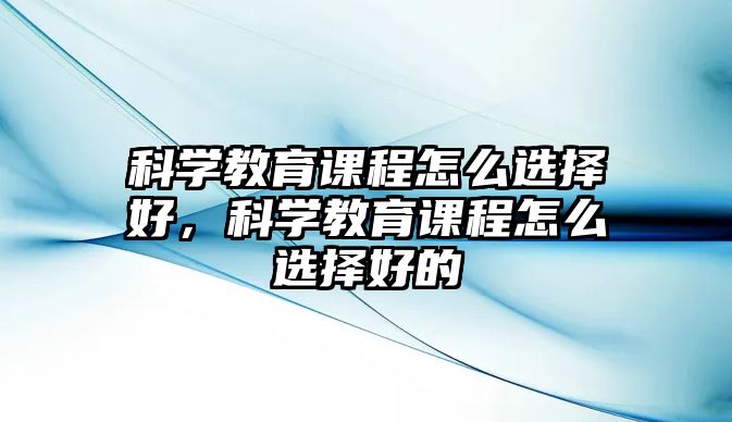 科學(xué)教育課程怎么選擇好，科學(xué)教育課程怎么選擇好的