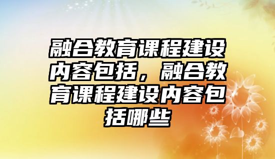 融合教育課程建設(shè)內(nèi)容包括，融合教育課程建設(shè)內(nèi)容包括哪些