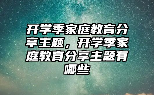 開學季家庭教育分享主題，開學季家庭教育分享主題有哪些