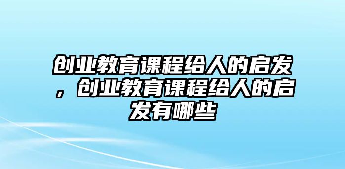 創(chuàng)業(yè)教育課程給人的啟發(fā)，創(chuàng)業(yè)教育課程給人的啟發(fā)有哪些