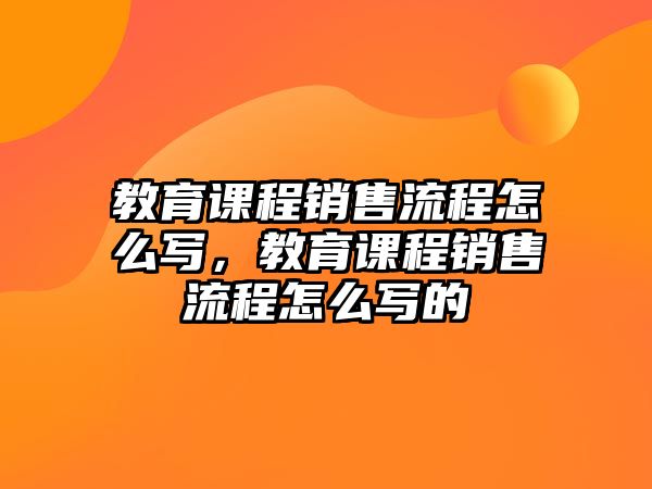 教育課程銷(xiāo)售流程怎么寫(xiě)，教育課程銷(xiāo)售流程怎么寫(xiě)的