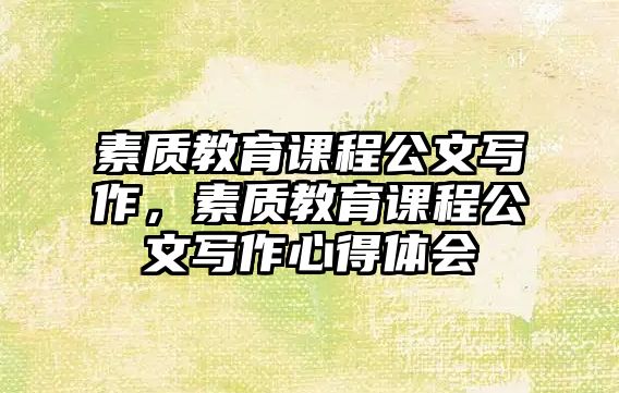 素質(zhì)教育課程公文寫(xiě)作，素質(zhì)教育課程公文寫(xiě)作心得體會(huì)