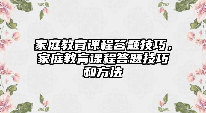 家庭教育課程答題技巧，家庭教育課程答題技巧和方法