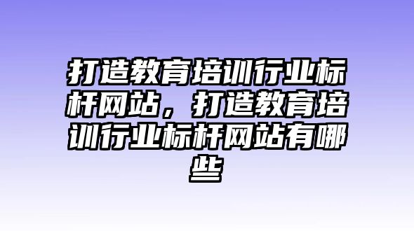 打造教育培訓(xùn)行業(yè)標(biāo)桿網(wǎng)站，打造教育培訓(xùn)行業(yè)標(biāo)桿網(wǎng)站有哪些