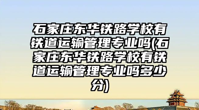 石家莊東華鐵路學校有鐵道運輸管理專業(yè)嗎(石家莊東華鐵路學校有鐵道運輸管理專業(yè)嗎多少分)