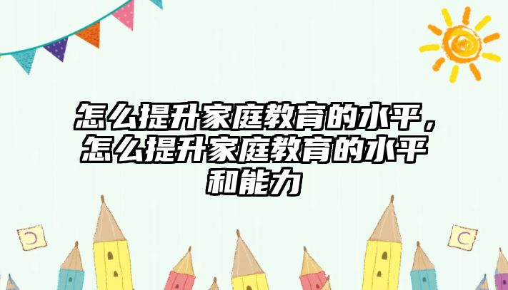 怎么提升家庭教育的水平，怎么提升家庭教育的水平和能力