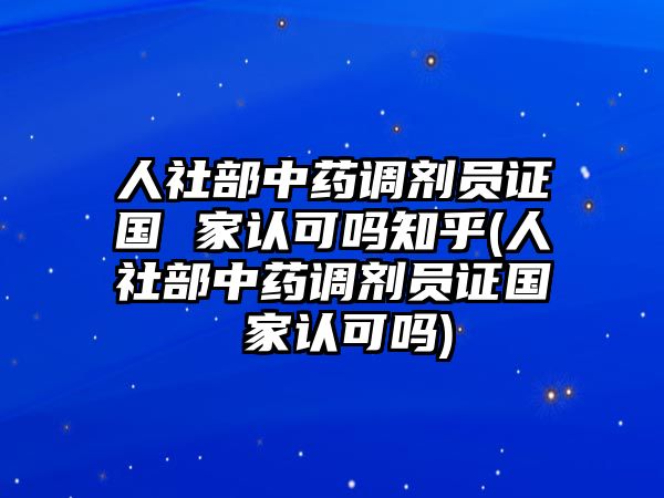 人社部中藥調(diào)劑員證國(guó) 家認(rèn)可嗎知乎(人社部中藥調(diào)劑員證國(guó) 家認(rèn)可嗎)