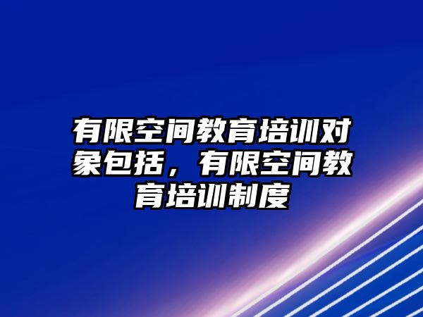 有限空間教育培訓(xùn)對象包括，有限空間教育培訓(xùn)制度