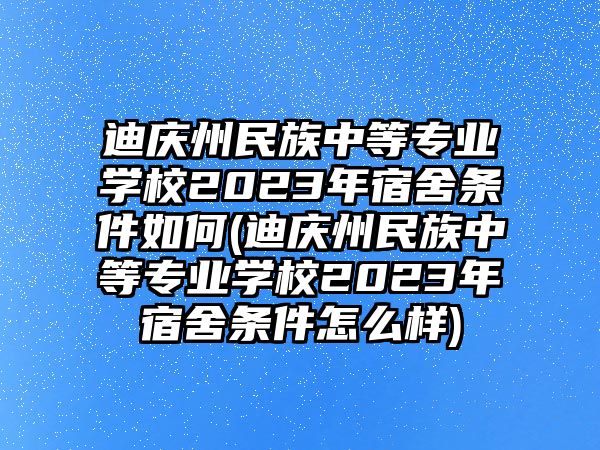 迪慶州民族中等專業(yè)學(xué)校2023年宿舍條件如何(迪慶州民族中等專業(yè)學(xué)校2023年宿舍條件怎么樣)