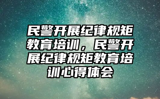 民警開(kāi)展紀(jì)律規(guī)矩教育培訓(xùn)，民警開(kāi)展紀(jì)律規(guī)矩教育培訓(xùn)心得體會(huì)