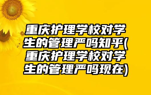 重慶護(hù)理學(xué)校對(duì)學(xué)生的管理嚴(yán)嗎知乎(重慶護(hù)理學(xué)校對(duì)學(xué)生的管理嚴(yán)嗎現(xiàn)在)