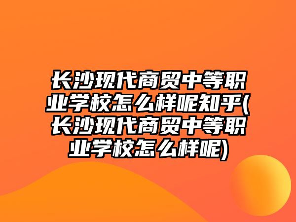 長(zhǎng)沙現(xiàn)代商貿(mào)中等職業(yè)學(xué)校怎么樣呢知乎(長(zhǎng)沙現(xiàn)代商貿(mào)中等職業(yè)學(xué)校怎么樣呢)