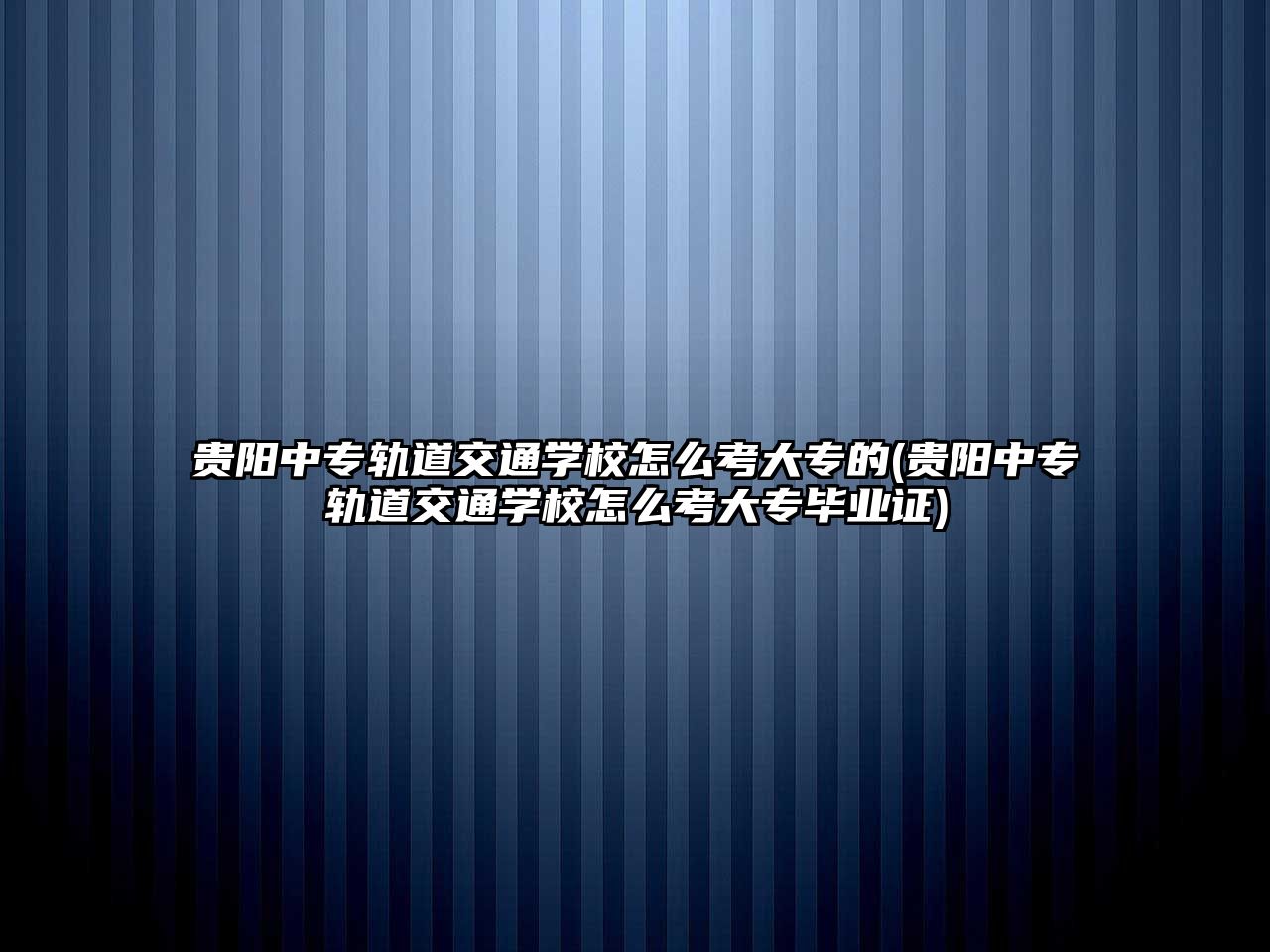 貴陽中專軌道交通學(xué)校怎么考大專的(貴陽中專軌道交通學(xué)校怎么考大專畢業(yè)證)