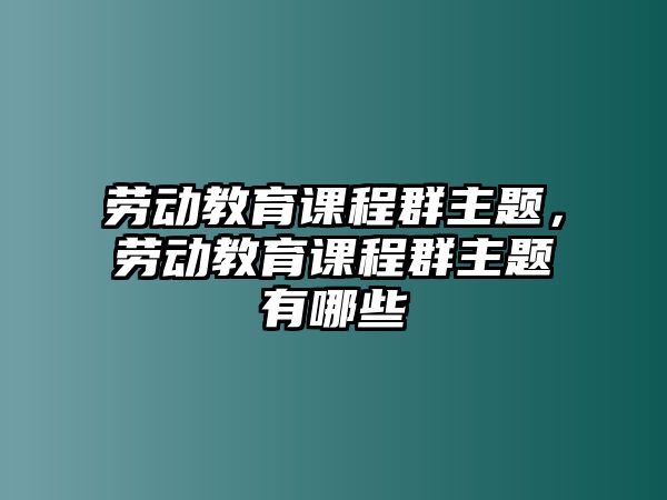 勞動教育課程群主題，勞動教育課程群主題有哪些