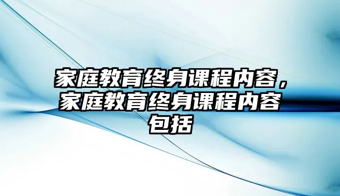 家庭教育終身課程內(nèi)容，家庭教育終身課程內(nèi)容包括