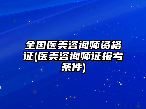 全國(guó)醫(yī)美咨詢師資格證(醫(yī)美咨詢師證報(bào)考條件)