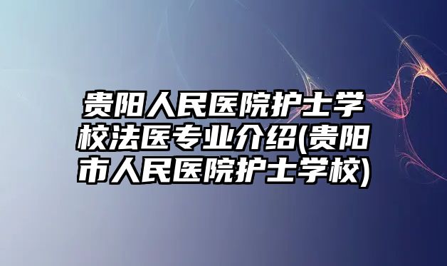 貴陽(yáng)人民醫(yī)院護(hù)士學(xué)校法醫(yī)專業(yè)介紹(貴陽(yáng)市人民醫(yī)院護(hù)士學(xué)校)