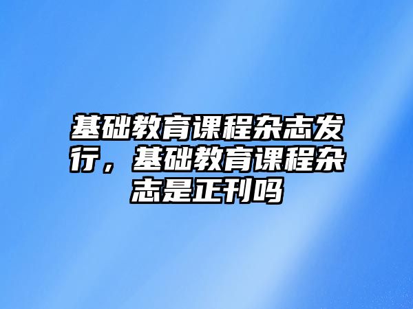 基礎(chǔ)教育課程雜志發(fā)行，基礎(chǔ)教育課程雜志是正刊嗎