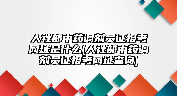 人社部中藥調(diào)劑員證報考網(wǎng)址是什么(人社部中藥調(diào)劑員證報考網(wǎng)址查詢)