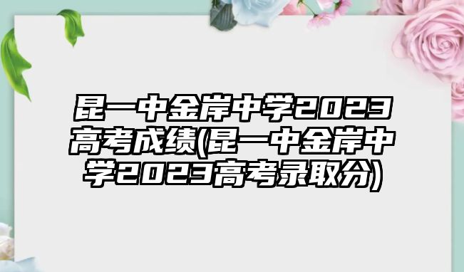 昆一中金岸中學2023高考成績(昆一中金岸中學2023高考錄取分)