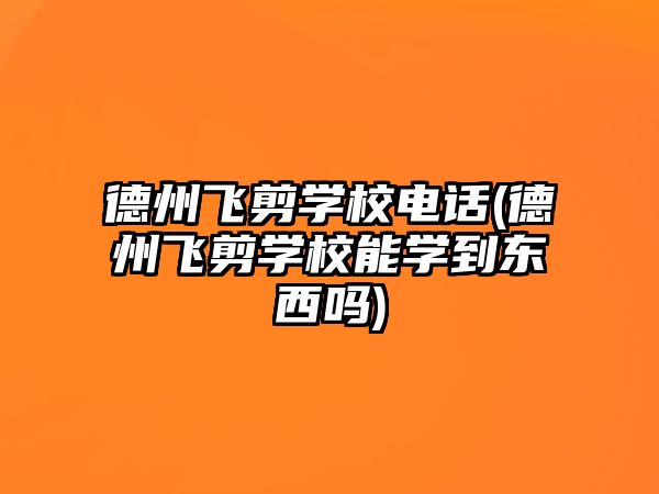 德州飛剪學校電話(德州飛剪學校能學到東西嗎)