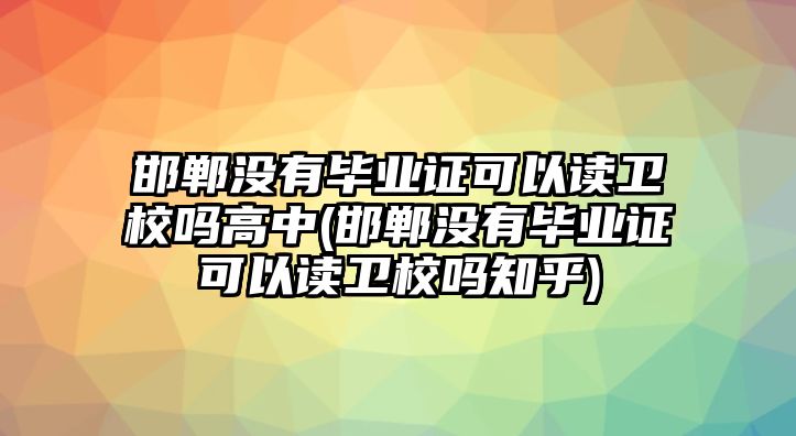 邯鄲沒有畢業(yè)證可以讀衛(wèi)校嗎高中(邯鄲沒有畢業(yè)證可以讀衛(wèi)校嗎知乎)