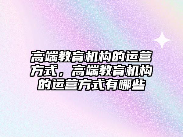 高端教育機構的運營方式，高端教育機構的運營方式有哪些