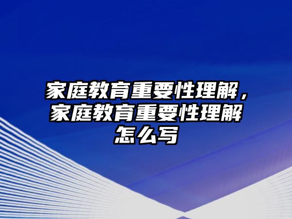 家庭教育重要性理解，家庭教育重要性理解怎么寫